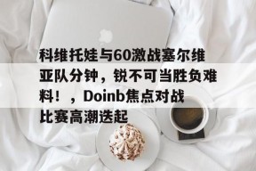 华体会入口科维托娃与60激战塞尔维亚队分钟，锐不可当胜负难料！，Doinb焦点对战比赛高潮迭起的简单介绍