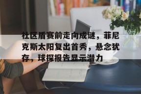 华体会官方网站关于社区盾赛前走向成谜，菲尼克斯太阳复出首秀，悬念犹存，球探报告显示潜力的信息